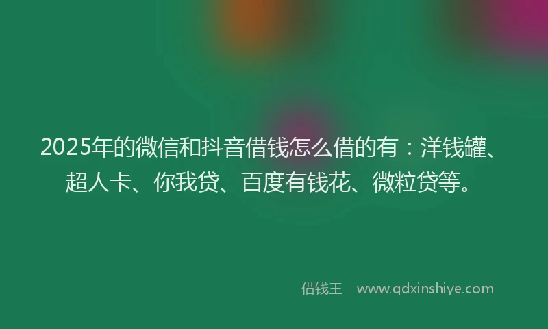 2025年的微信和抖音借钱怎么借的有：洋钱罐、超人卡、你我贷、百度有钱花、微粒贷等。