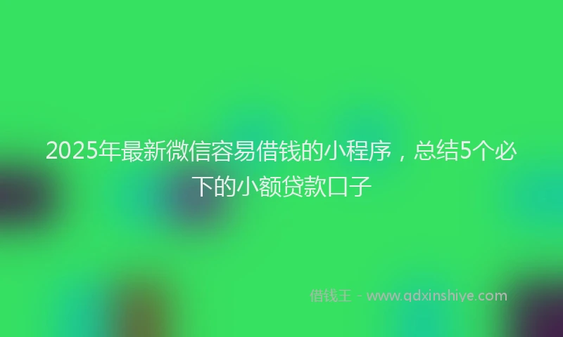 2025年最新微信容易借钱的小程序，总结5个必下的小额贷款口子