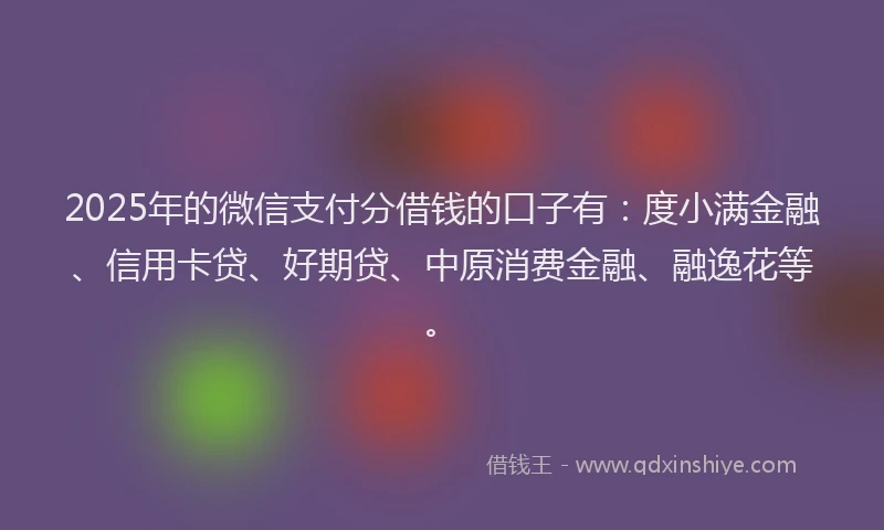 2025年的微信支付分借钱的口子有：度小满金融、信用卡贷、好期贷、中原消费金融、融逸花等。
