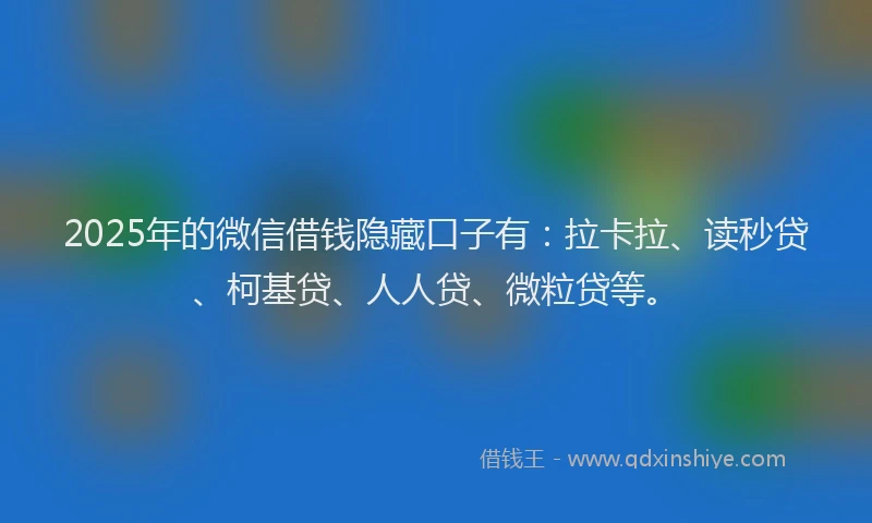 2025年的微信借钱隐藏口子有：拉卡拉、读秒贷、柯基贷、人人贷、微粒贷等。