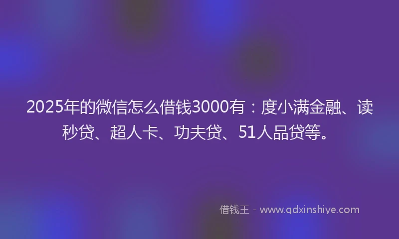 2025年的微信怎么借钱3000有：度小满金融、读秒贷、超人卡、功夫贷、51人品贷等。