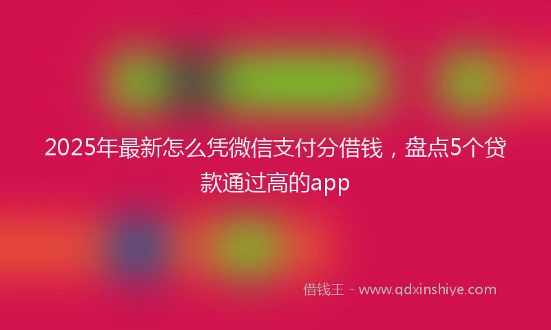 2025年最新怎么凭微信支付分借钱，盘点5个贷款通过高的app
