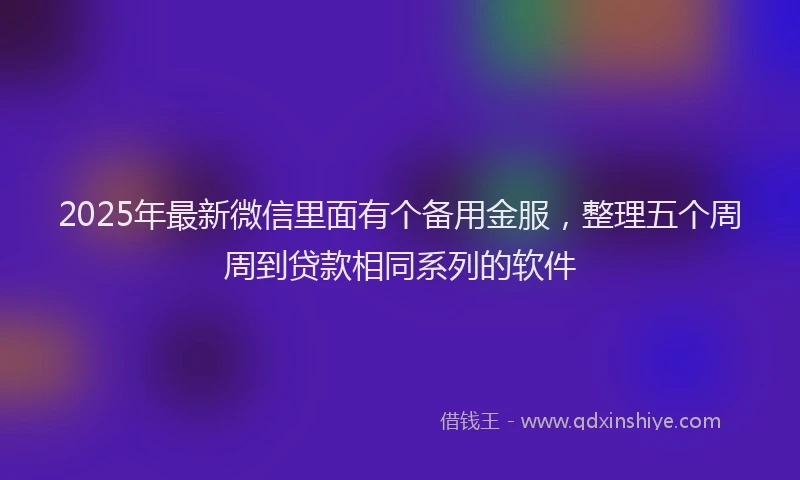 2025年最新微信里面有个备用金服，整理五个周周到贷款相同系列的软件