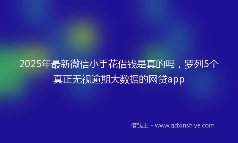 2025年最新微信小手花借钱是真的吗，罗列5个真正无视逾期大数据的网贷app