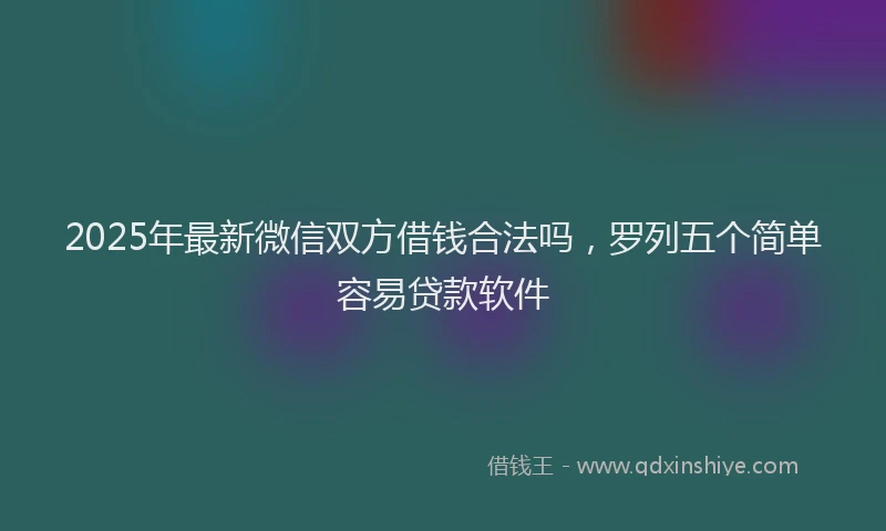 2025年最新微信双方借钱合法吗，罗列五个简单容易贷款软件