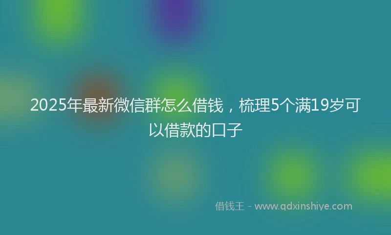 2025年最新微信群怎么借钱，梳理5个满19岁可以借款的口子