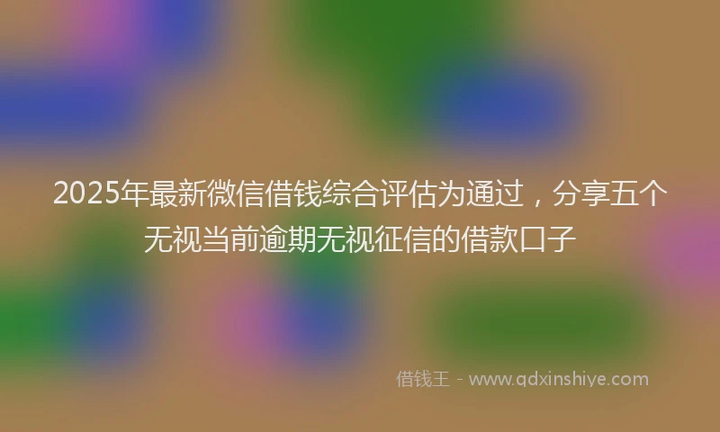 2025年最新微信借钱综合评估为通过，分享五个无视当前逾期无视征信的借款口子