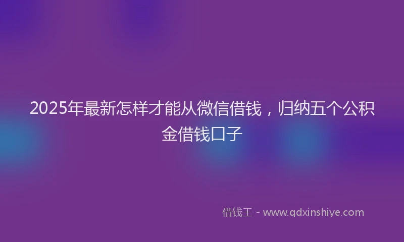 2025年最新怎样才能从微信借钱，归纳五个公积金借钱口子