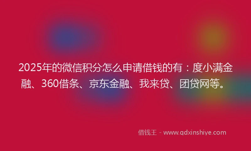2025年的微信积分怎么申请借钱的有：度小满金融、360借条、京东金融、我来贷、团贷网等。