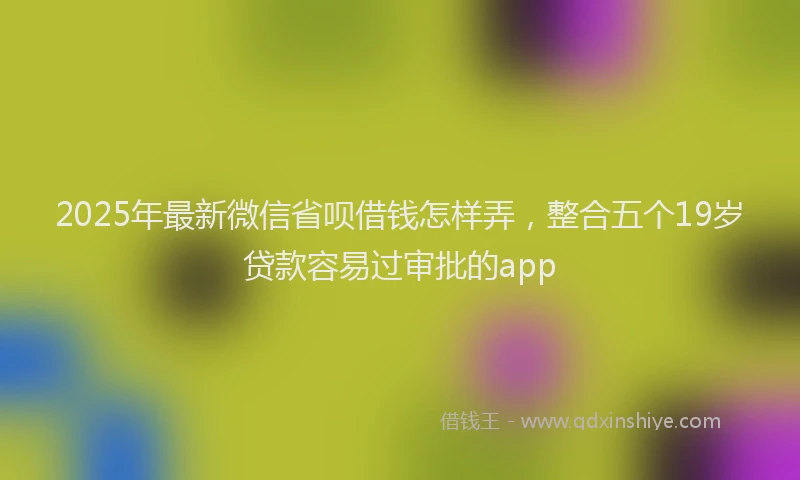 2025年最新微信省呗借钱怎样弄，整合五个19岁贷款容易过审批的app