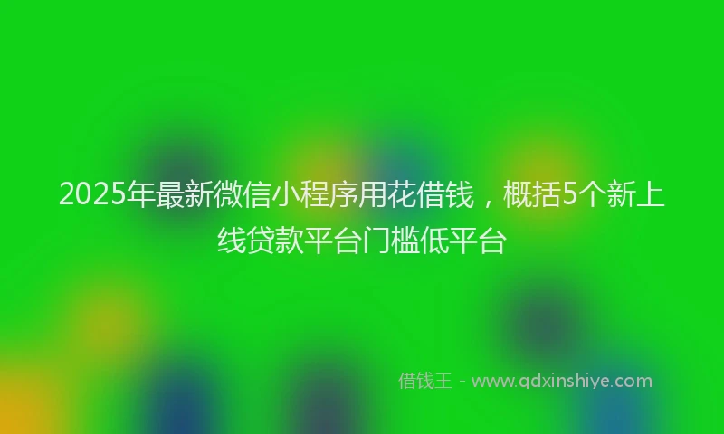 2025年最新微信小程序用花借钱，概括5个新上线贷款平台门槛低平台