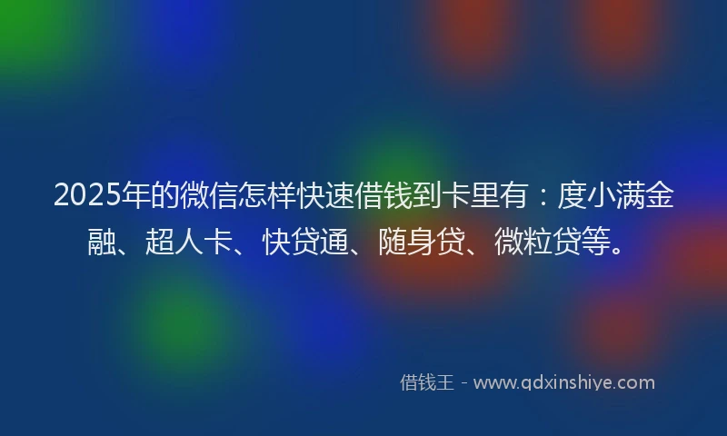 2025年的微信怎样快速借钱到卡里有：度小满金融、超人卡、快贷通、随身贷、微粒贷等。