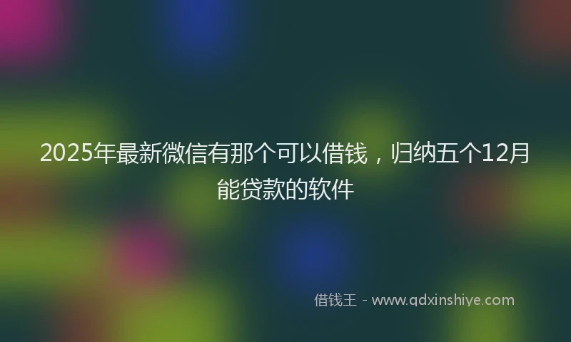 2025年最新微信有那个可以借钱，归纳五个12月能贷款的软件