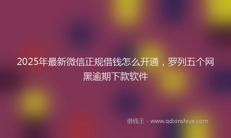 2025年最新微信正规借钱怎么开通，罗列五个网黑逾期下款软件