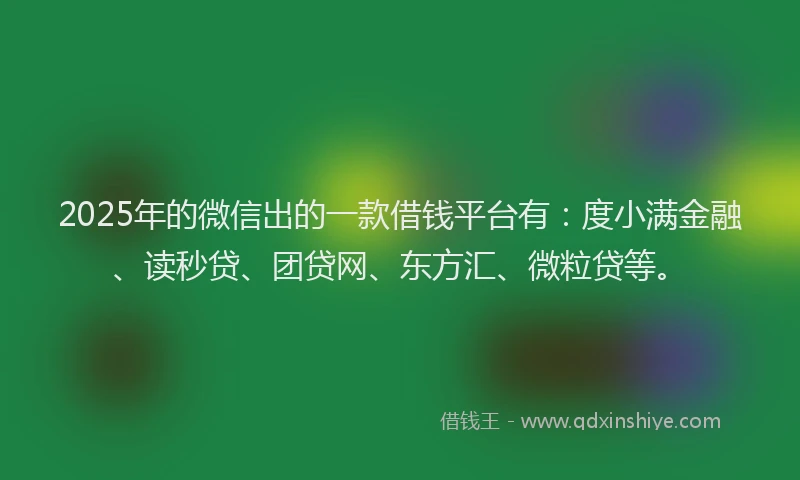 2025年的微信出的一款借钱平台有：度小满金融、读秒贷、团贷网、东方汇、微粒贷等。