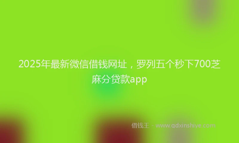 2025年最新微信借钱网址，罗列五个秒下700芝麻分贷款app