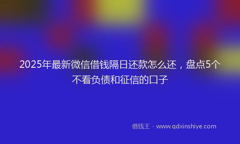 2025年最新微信借钱隔日还款怎么还，盘点5个不看负债和征信的口子