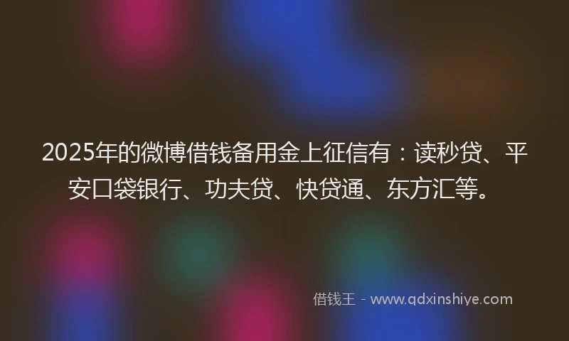 2025年的微博借钱备用金上征信有：读秒贷、平安口袋银行、功夫贷、快贷通、东方汇等。