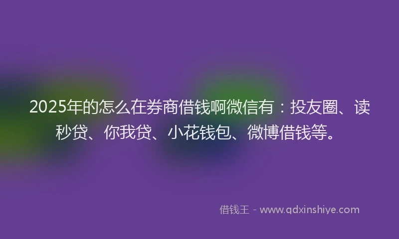 2025年的怎么在券商借钱啊微信有：投友圈、读秒贷、你我贷、小花钱包、微博借钱等。