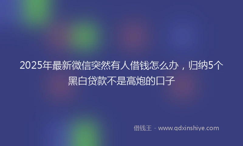 2025年最新微信突然有人借钱怎么办，归纳5个黑白贷款不是高炮的口子