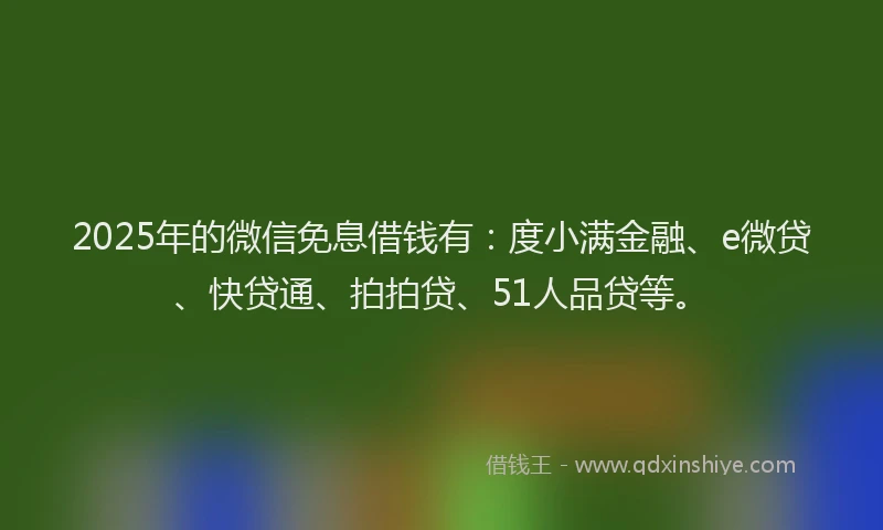2025年的微信免息借钱有：度小满金融、e微贷、快贷通、拍拍贷、51人品贷等。