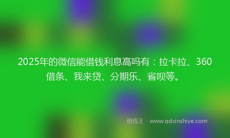 2025年的微信能借钱利息高吗有：拉卡拉、360借条、我来贷、分期乐、省呗等。