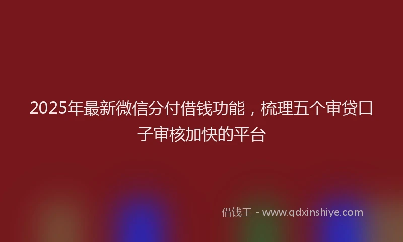2025年最新微信分付借钱功能，梳理五个审贷口子审核加快的平台