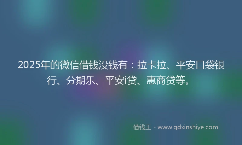2025年的微信借钱没钱有：拉卡拉、平安口袋银行、分期乐、平安i贷、惠商贷等。