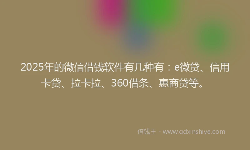2025年的微信借钱软件有几种有：e微贷、信用卡贷、拉卡拉、360借条、惠商贷等。