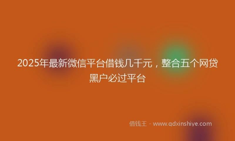 2025年最新微信平台借钱几千元，整合五个网贷黑户必过平台