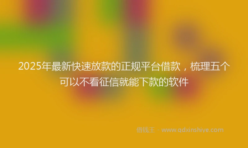 2025年最新快速放款的正规平台借款，梳理五个可以不看征信就能下款的软件