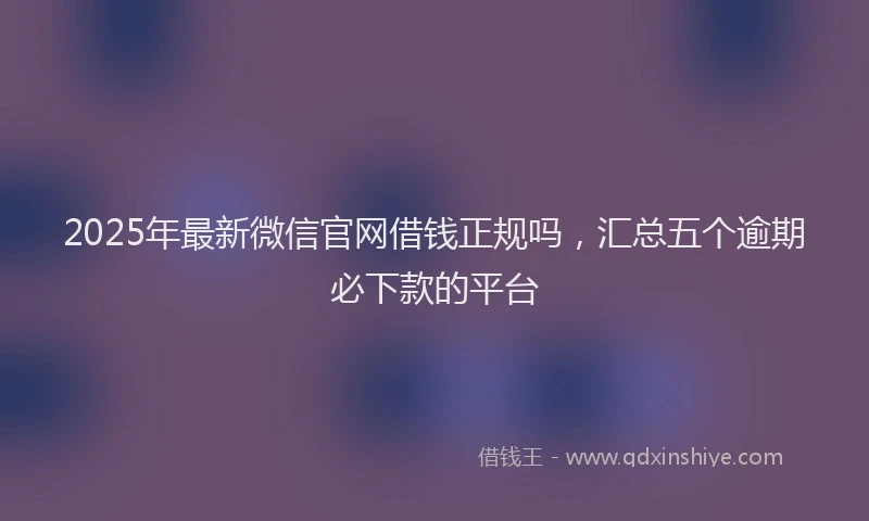 2025年最新微信官网借钱正规吗，汇总五个逾期必下款的平台