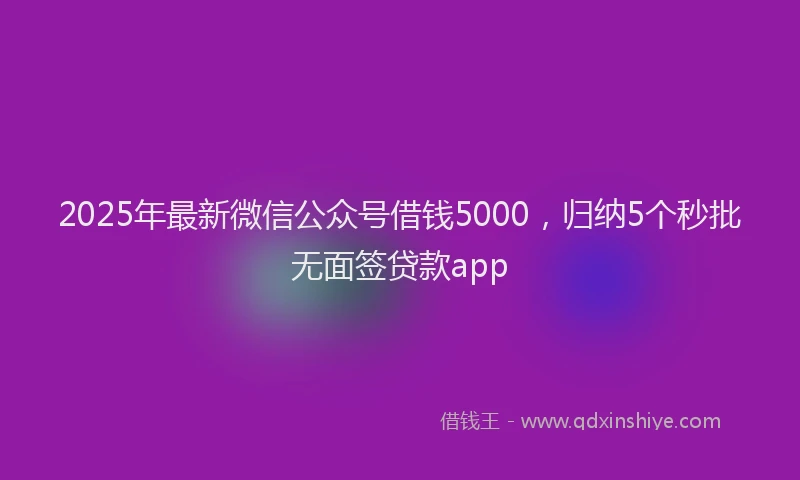 2025年最新微信公众号借钱5000，归纳5个秒批无面签贷款app