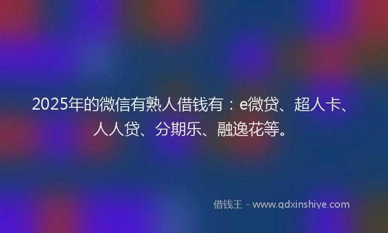 2025年的微信有熟人借钱有：e微贷、超人卡、人人贷、分期乐、融逸花等。
