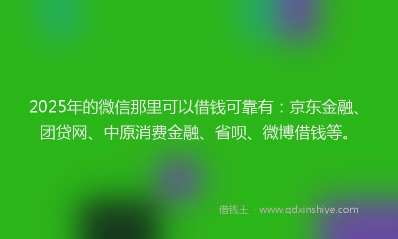 2025年的微信那里可以借钱可靠有：京东金融、团贷网、中原消费金融、省呗、微博借钱等。
