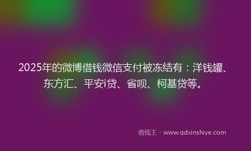 2025年的微博借钱微信支付被冻结有：洋钱罐、东方汇、平安i贷、省呗、柯基贷等。