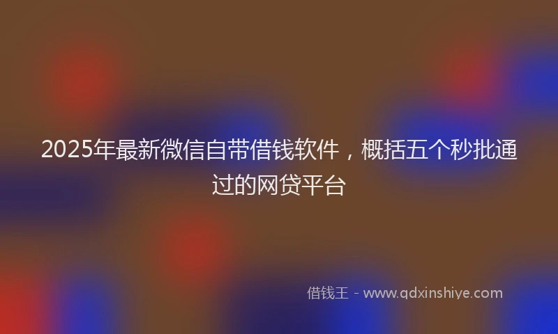 2025年最新微信自带借钱软件，概括五个秒批通过的网贷平台
