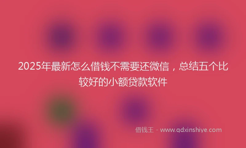 2025年最新怎么借钱不需要还微信，总结五个比较好的小额贷款软件