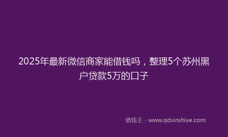 2025年最新微信商家能借钱吗，整理5个苏州黑户贷款5万的口子