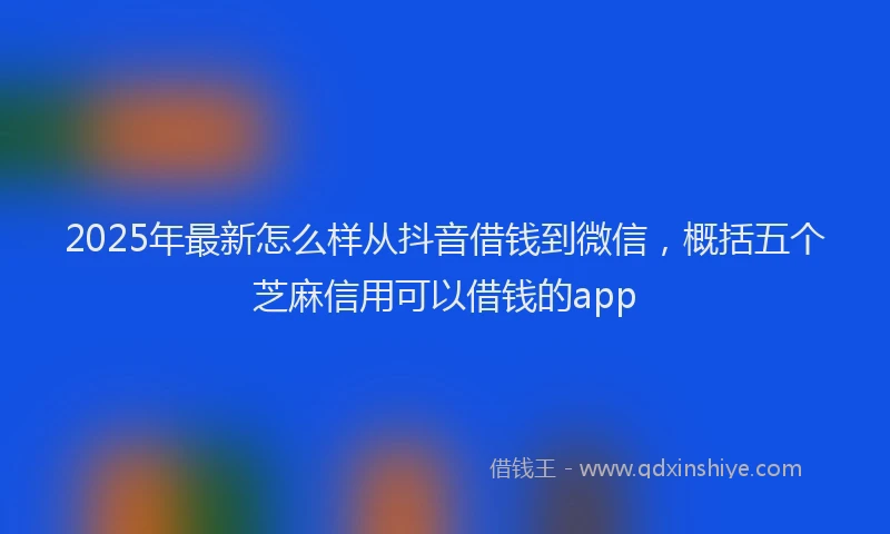 2025年最新怎么样从抖音借钱到微信，概括五个芝麻信用可以借钱的app