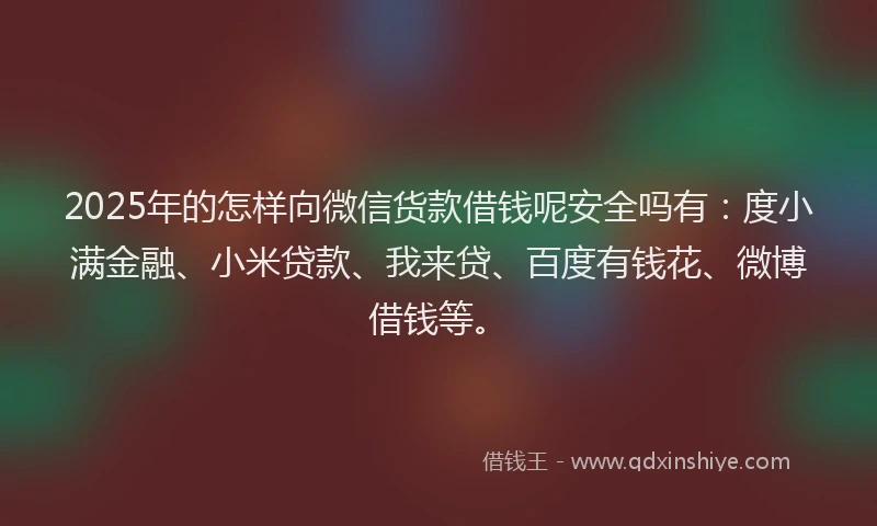 2025年的怎样向微信货款借钱呢安全吗有：度小满金融、小米贷款、我来贷、百度有钱花、微博借钱等。