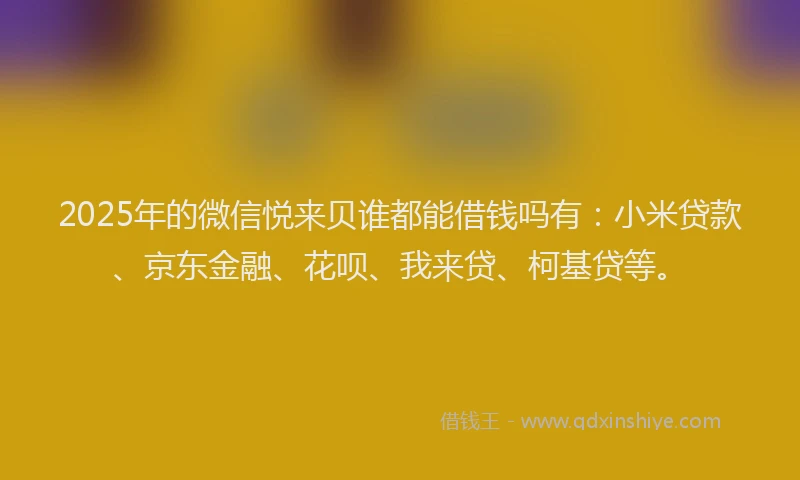 2025年的微信悦来贝谁都能借钱吗有：小米贷款、京东金融、花呗、我来贷、柯基贷等。