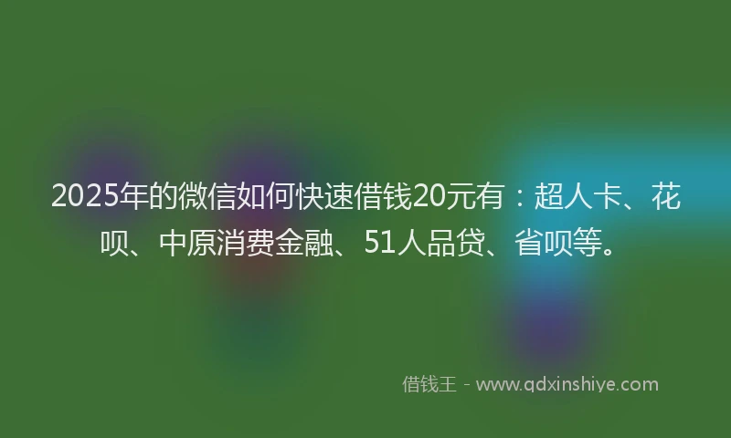 2025年的微信如何快速借钱20元有：超人卡、花呗、中原消费金融、51人品贷、省呗等。