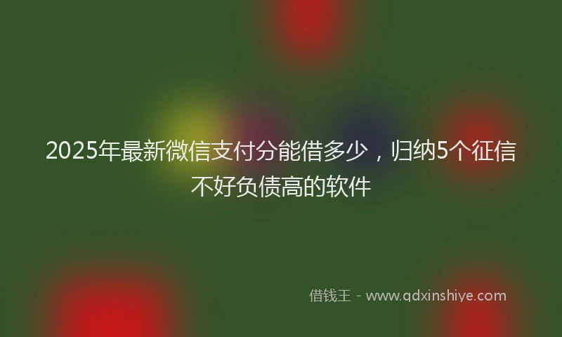 2025年最新微信支付分能借多少，归纳5个征信不好负债高的软件