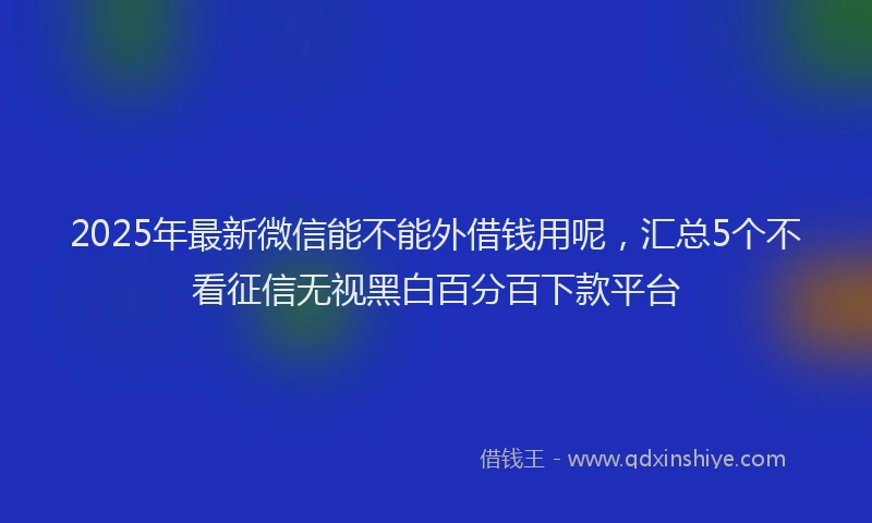 2025年最新微信能不能外借钱用呢，汇总5个不看征信无视黑白百分百下款平台
