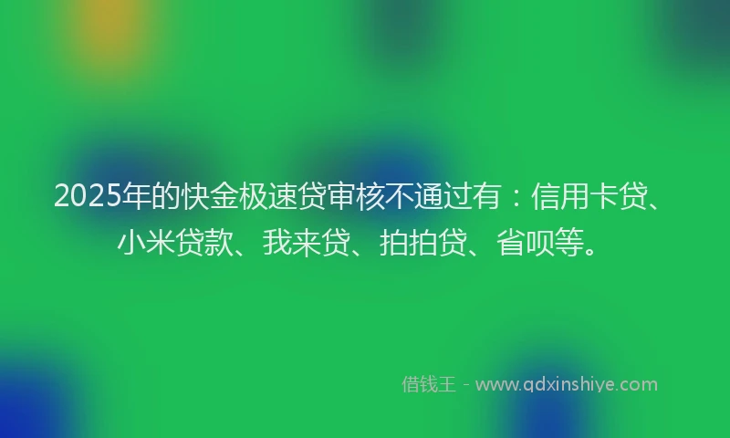 2025年的快金极速贷审核不通过有：信用卡贷、小米贷款、我来贷、拍拍贷、省呗等。