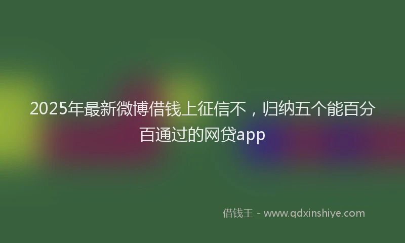 2025年最新微博借钱上征信不，归纳五个能百分百通过的网贷app