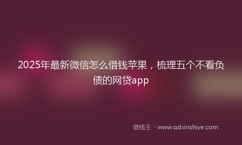 2025年最新微信怎么借钱苹果，梳理五个不看负债的网贷app