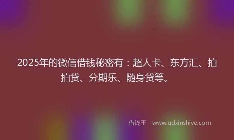 2025年的微信借钱秘密有：超人卡、东方汇、拍拍贷、分期乐、随身贷等。