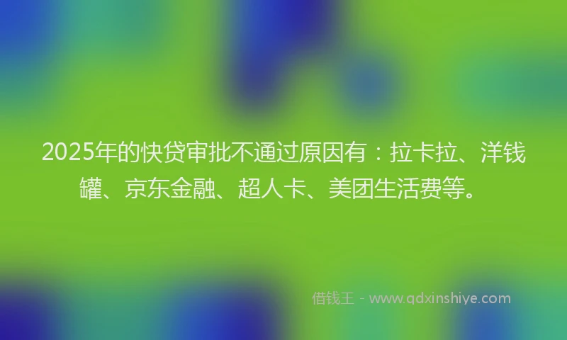 2025年的快贷审批不通过原因有：拉卡拉、洋钱罐、京东金融、超人卡、美团生活费等。